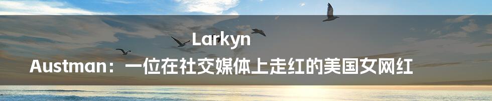 Larkyn Austman：一位在社交媒体上走红的美国女网红