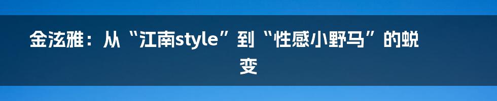 金泫雅：从“江南style”到“性感小野马”的蜕变