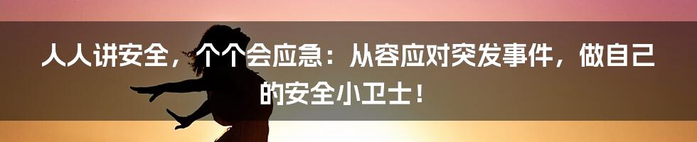 人人讲安全，个个会应急：从容应对突发事件，做自己的安全小卫士！