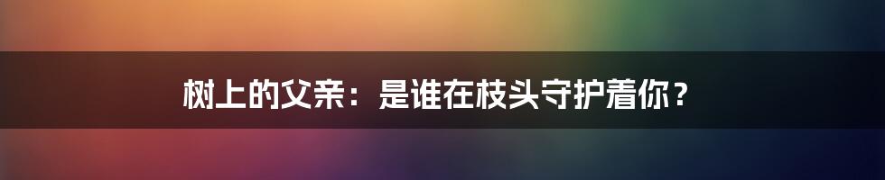 树上的父亲：是谁在枝头守护着你？