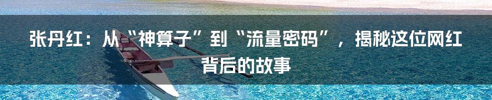 张丹红：从“神算子”到“流量密码”，揭秘这位网红背后的故事