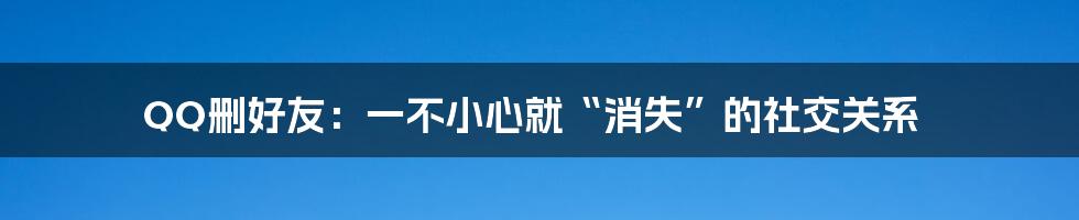 QQ删好友：一不小心就“消失”的社交关系