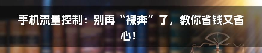 手机流量控制：别再“裸奔”了，教你省钱又省心！