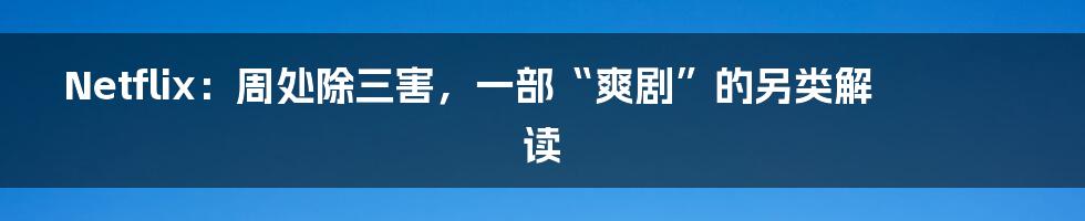 Netflix：周处除三害，一部“爽剧”的另类解读