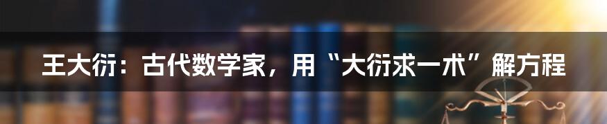 王大衍：古代数学家，用“大衍求一术”解方程