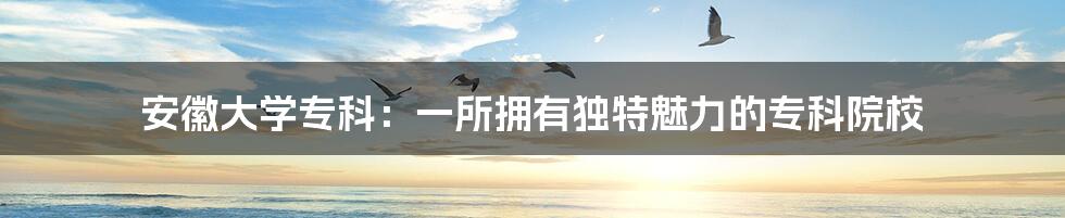 安徽大学专科：一所拥有独特魅力的专科院校