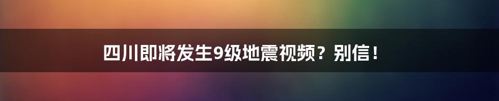 四川即将发生9级地震视频？别信！