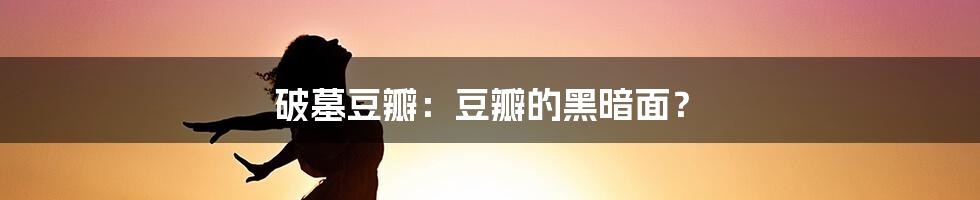 破墓豆瓣：豆瓣的黑暗面？