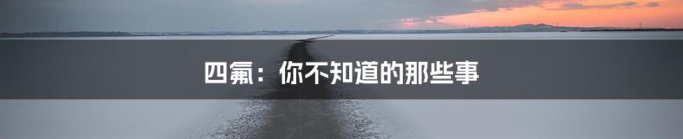 四氟：你不知道的那些事