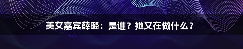 美女嘉宾薛璐：是谁？她又在做什么？