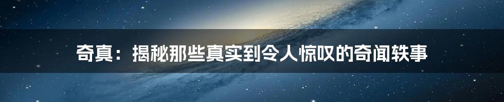 奇真：揭秘那些真实到令人惊叹的奇闻轶事