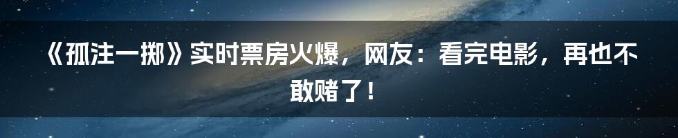 《孤注一掷》实时票房火爆，网友：看完电影，再也不敢赌了！