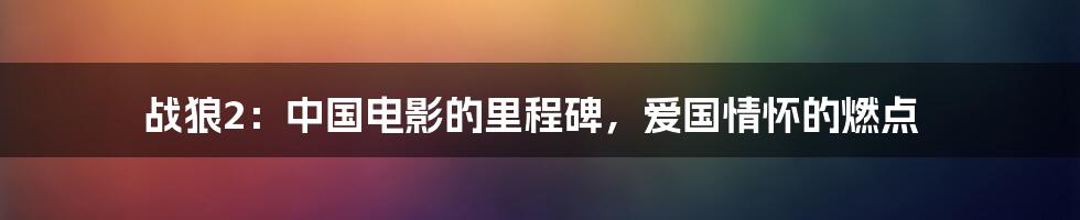 战狼2：中国电影的里程碑，爱国情怀的燃点