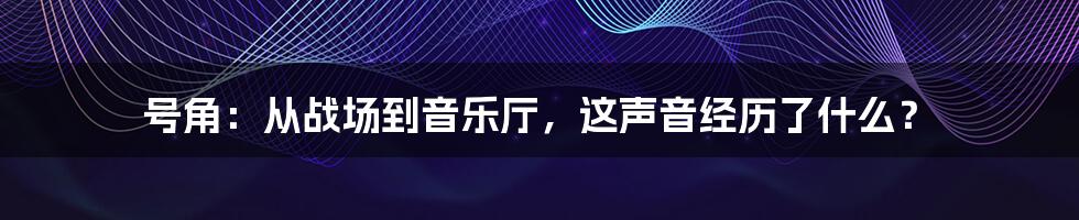 号角：从战场到音乐厅，这声音经历了什么？