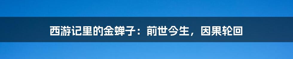 西游记里的金蝉子：前世今生，因果轮回