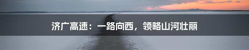 济广高速：一路向西，领略山河壮丽