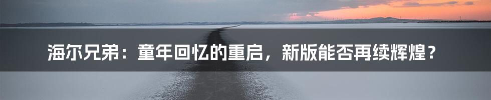 海尔兄弟：童年回忆的重启，新版能否再续辉煌？