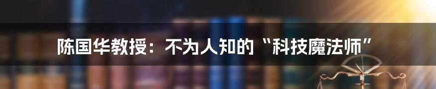 陈国华教授：不为人知的“科技魔法师”