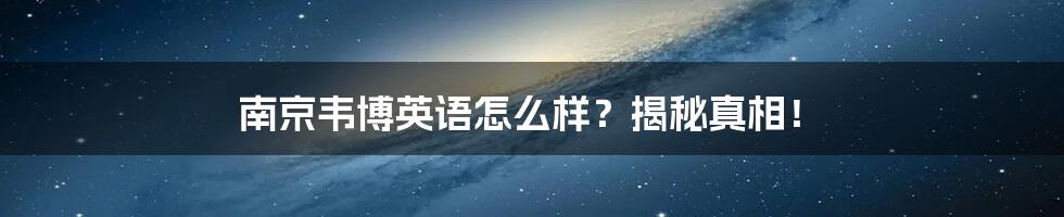 南京韦博英语怎么样？揭秘真相！