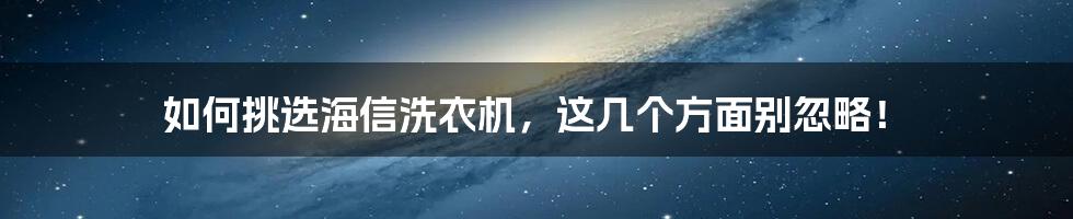 如何挑选海信洗衣机，这几个方面别忽略！