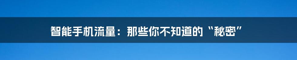 智能手机流量：那些你不知道的“秘密”