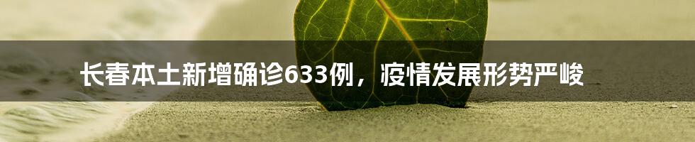 长春本土新增确诊633例，疫情发展形势严峻