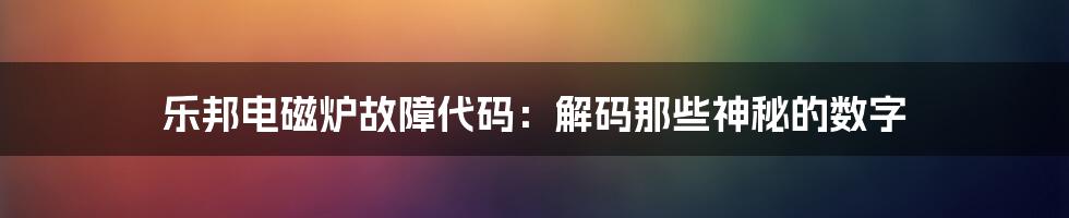 乐邦电磁炉故障代码：解码那些神秘的数字