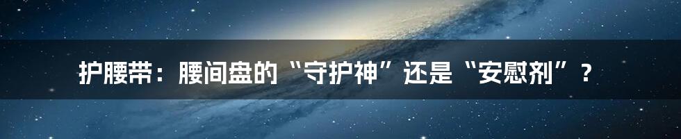 护腰带：腰间盘的“守护神”还是“安慰剂”？