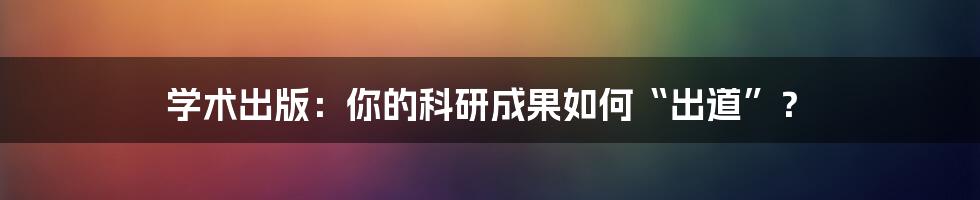 学术出版：你的科研成果如何“出道”？