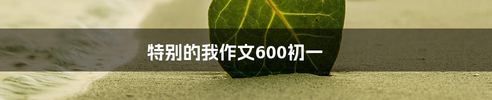 特别的我作文600初一