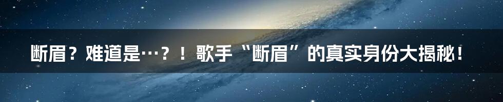 断眉？难道是…？！歌手“断眉”的真实身份大揭秘！