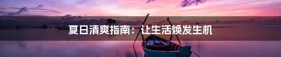 夏日清爽指南：让生活焕发生机