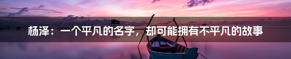 杨泽：一个平凡的名字，却可能拥有不平凡的故事