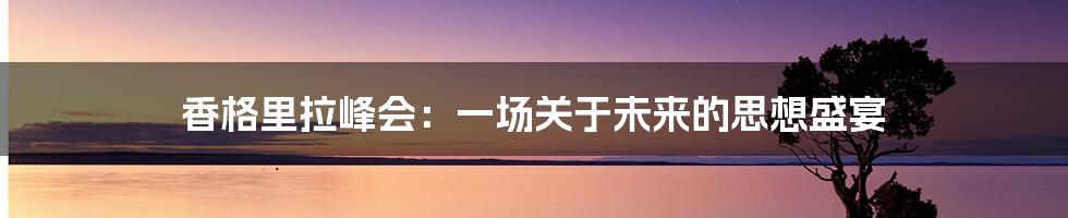 香格里拉峰会：一场关于未来的思想盛宴