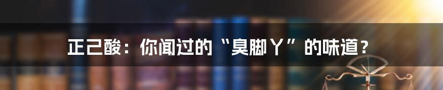 正己酸：你闻过的“臭脚丫”的味道？