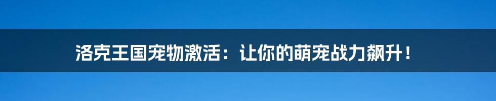 洛克王国宠物激活：让你的萌宠战力飙升！