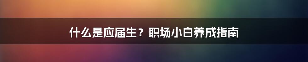 什么是应届生？职场小白养成指南