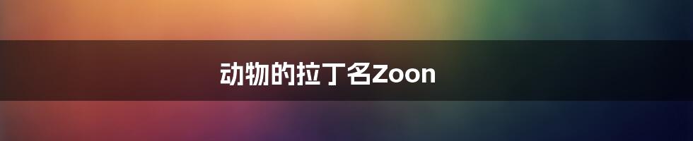 动物的拉丁名Zoon