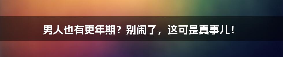 男人也有更年期？别闹了，这可是真事儿！