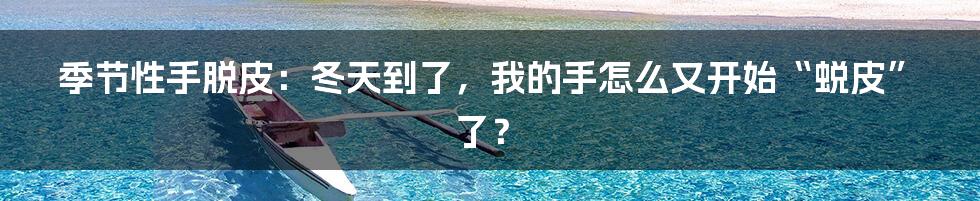 季节性手脱皮：冬天到了，我的手怎么又开始“蜕皮”了？