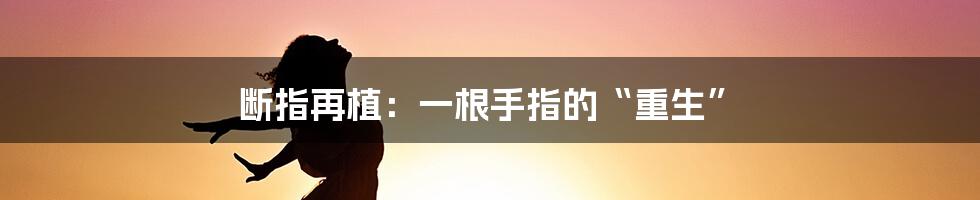 断指再植：一根手指的“重生”