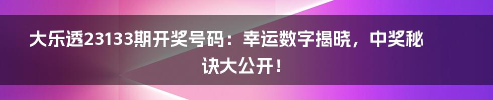 大乐透23133期开奖号码：幸运数字揭晓，中奖秘诀大公开！