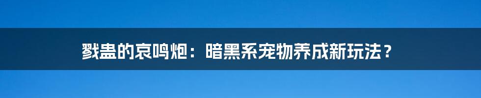 戮蛊的哀鸣炮：暗黑系宠物养成新玩法？