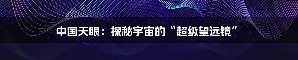 中国天眼：探秘宇宙的“超级望远镜”