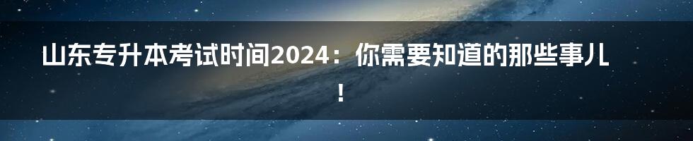 山东专升本考试时间2024：你需要知道的那些事儿！