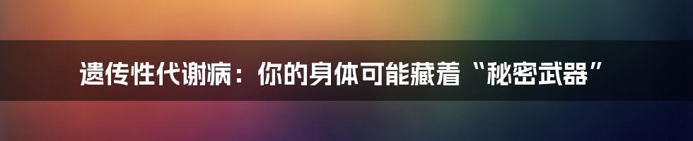 遗传性代谢病：你的身体可能藏着“秘密武器”