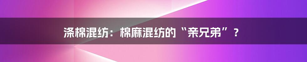 涤棉混纺：棉麻混纺的“亲兄弟”？