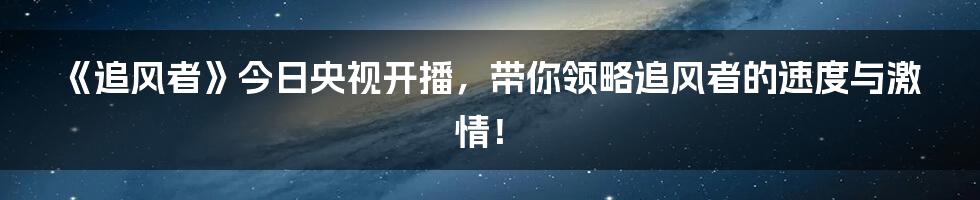 《追风者》今日央视开播，带你领略追风者的速度与激情！