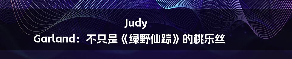 Judy Garland：不只是《绿野仙踪》的桃乐丝