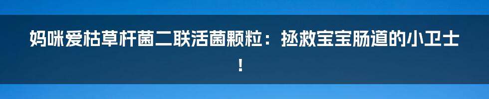 妈咪爱枯草杆菌二联活菌颗粒：拯救宝宝肠道的小卫士！